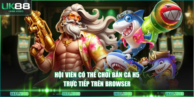 Hội viên có thể chơi bắn cá H5 trực tiếp trên browser