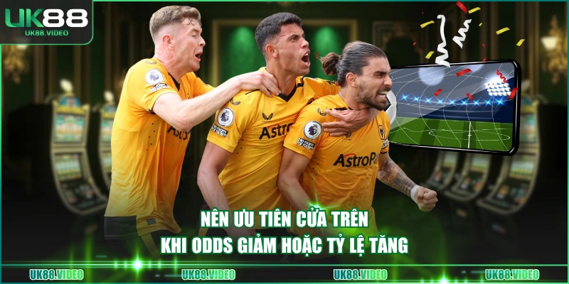 Nên ưu tiên cửa trên khi Odds giảm hoặc tỷ lệ tăng