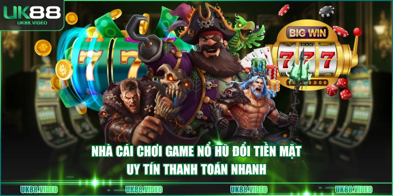 Nhà cái chơi game nổ hũ đổi tiền mặt uy tín thanh toán nhanh