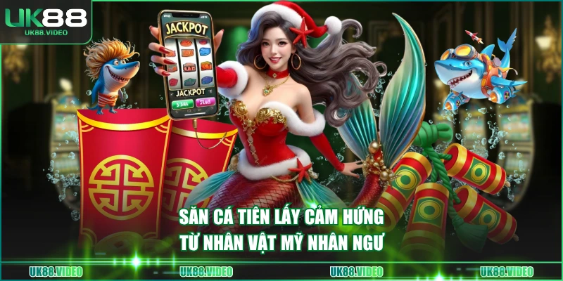 Săn Cá Tiên lấy cảm hứng từ nhân vật Mỹ Nhân Ngư